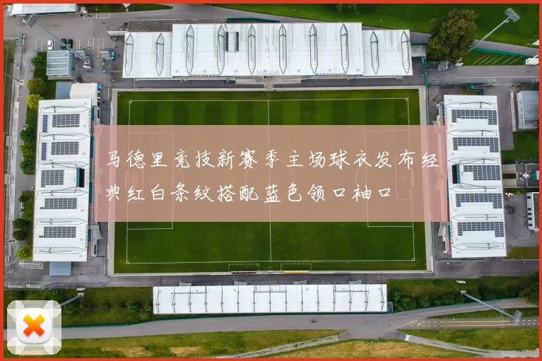 马德里竞技新赛季主场球衣发布经典红白条纹搭配蓝色领口袖口