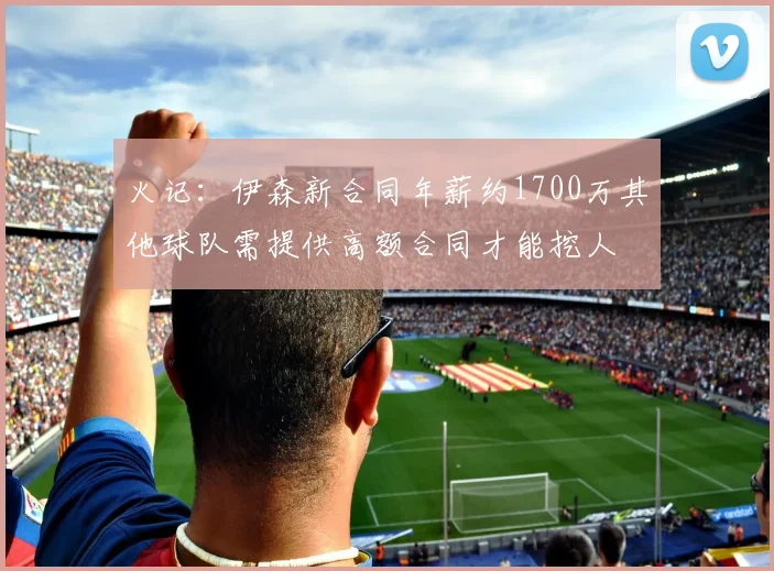 火记：伊森新合同年薪约1700万其他球队需提供高额合同才能挖人