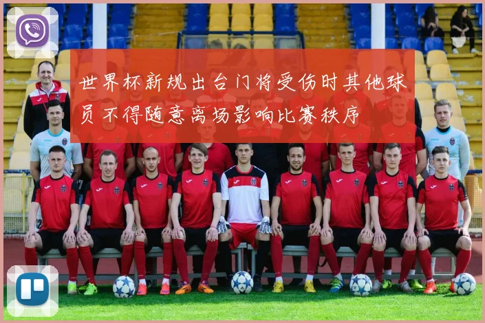 世界杯新规出台门将受伤时其他球员不得随意离场影响比赛秩序