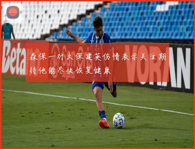 森保一对久保建英伤情表示关注期待他能尽快恢复健康
