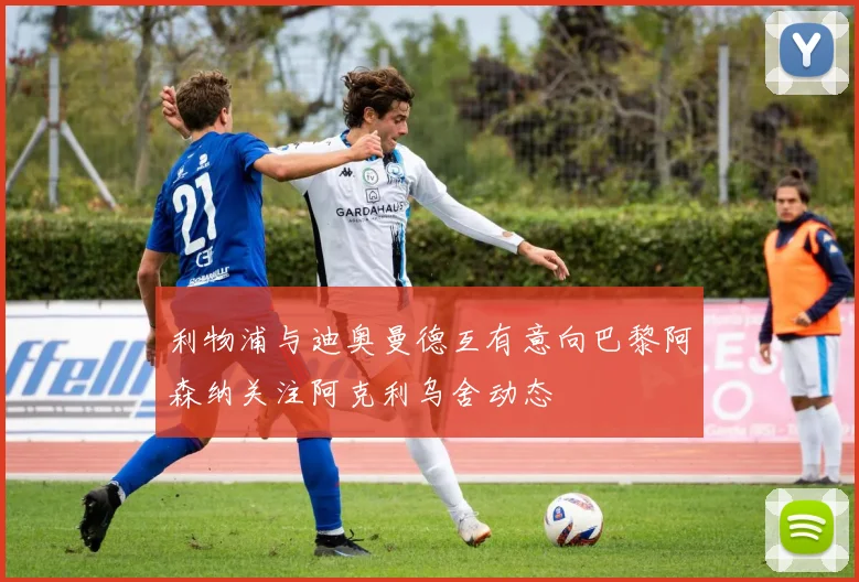 利物浦与迪奥曼德互有意向巴黎阿森纳关注阿克利乌舍动态