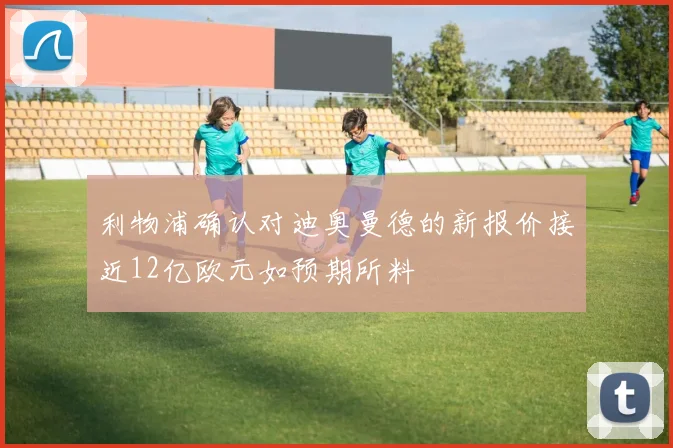 利物浦确认对迪奥曼德的新报价接近12亿欧元如预期所料