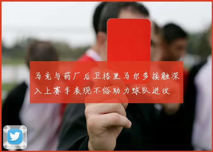 马竞与药厂后卫格里马尔多接触深入上赛季表现不俗助力球队进攻