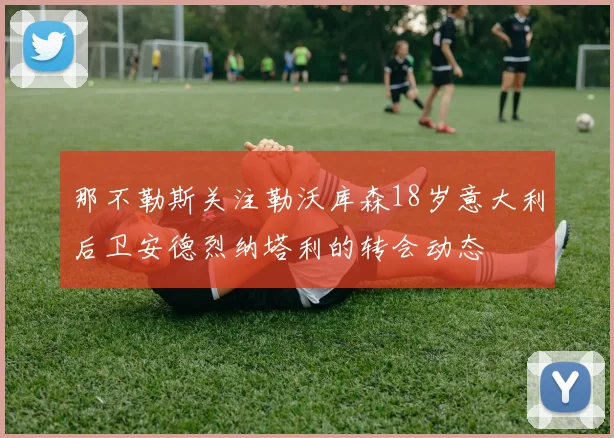那不勒斯关注勒沃库森18岁意大利后卫安德烈纳塔利的转会动态