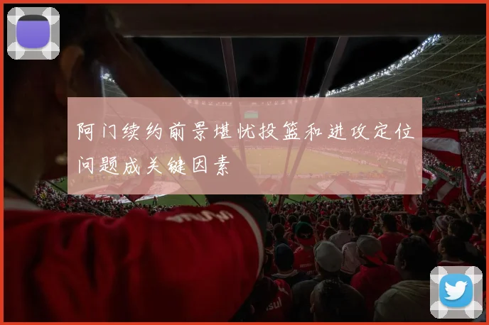 阿门续约前景堪忧投篮和进攻定位问题成关键因素