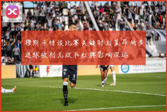 穆斯卡特谈比赛关键时刻莱昂纳多进球被判无效和红牌影响深远