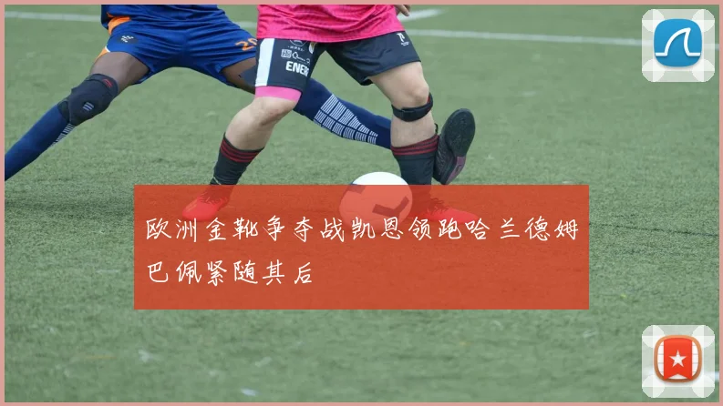 欧洲金靴争夺战凯恩领跑哈兰德姆巴佩紧随其后