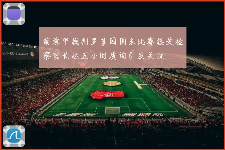 前意甲裁判罗基因国米比赛接受检察官长达五小时质询引发关注