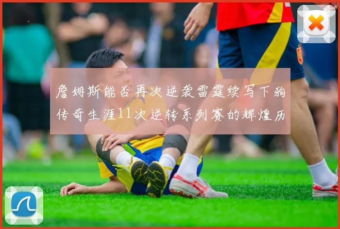 詹姆斯能否再次逆袭雷霆续写下狗传奇生涯11次逆转系列赛的辉煌历史