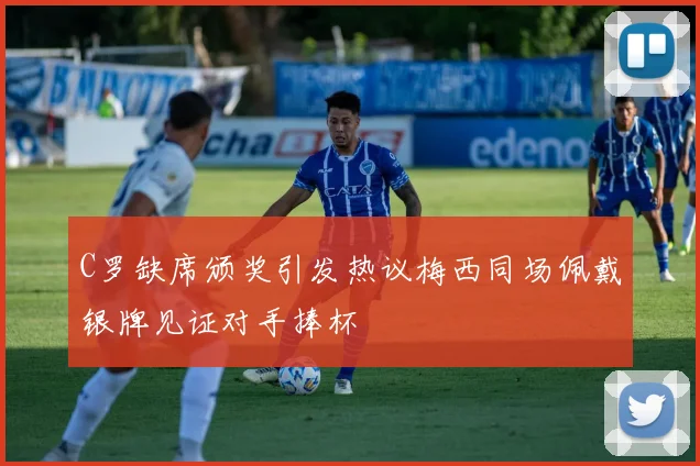 C罗缺席颁奖引发热议梅西同场佩戴银牌见证对手捧杯