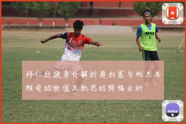 拜仁新援身价解析奥利塞与帕夫洛维奇的价值及凯恩的降幅分析