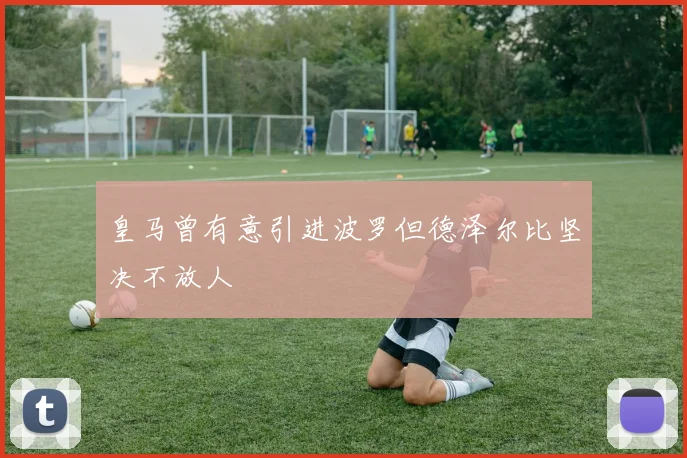 皇马曾有意引进波罗但德泽尔比坚决不放人