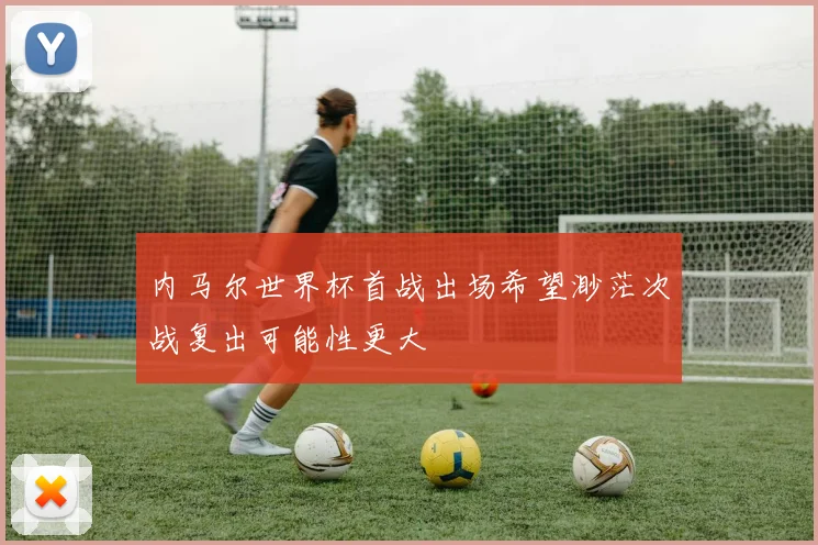 内马尔世界杯首战出场希望渺茫次战复出可能性更大