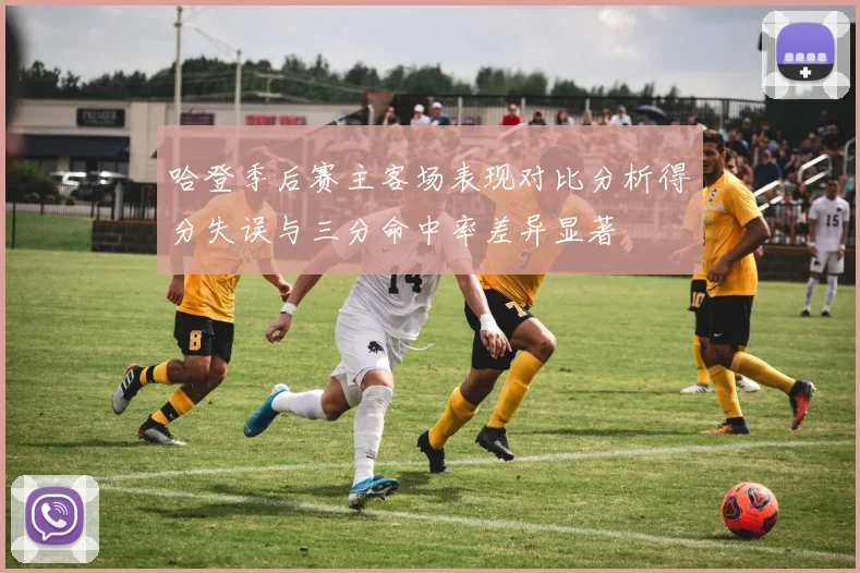 哈登季后赛主客场表现对比分析得分失误与三分命中率差异显著