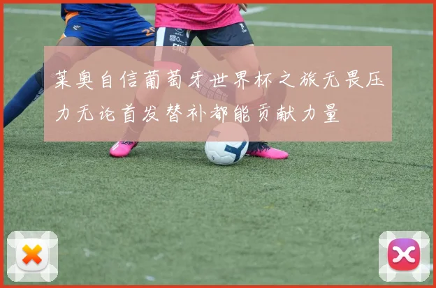 莱奥自信葡萄牙世界杯之旅无畏压力无论首发替补都能贡献力量