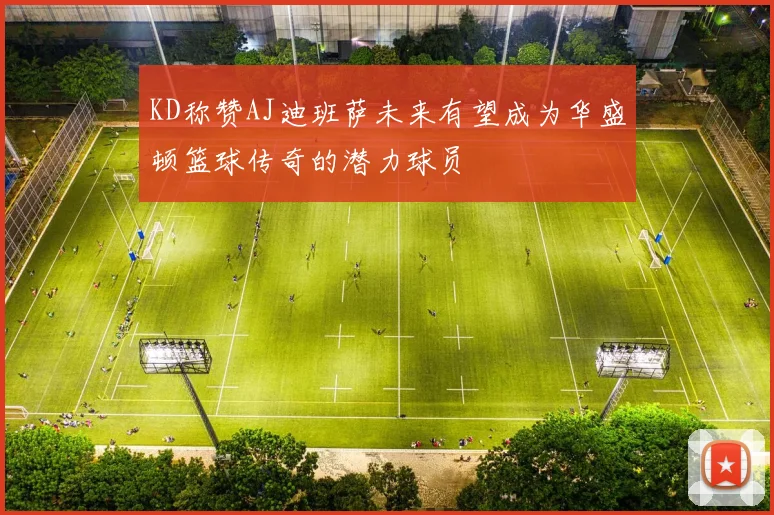 KD称赞AJ迪班萨未来有望成为华盛顿篮球传奇的潜力球员