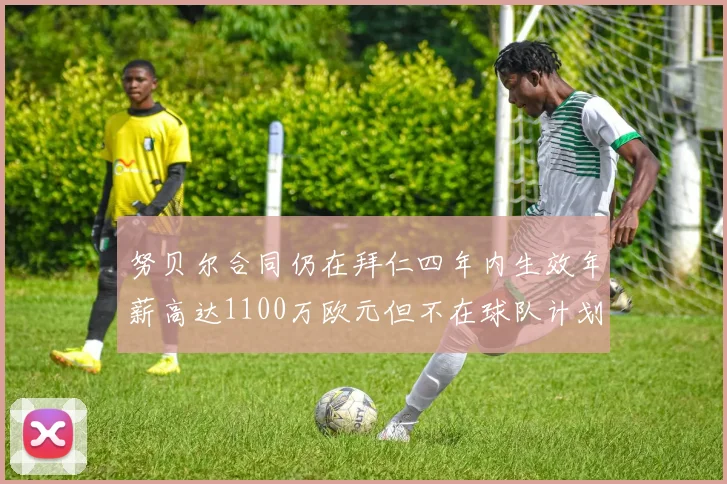努贝尔合同仍在拜仁四年内生效年薪高达1100万欧元但不在球队计划中