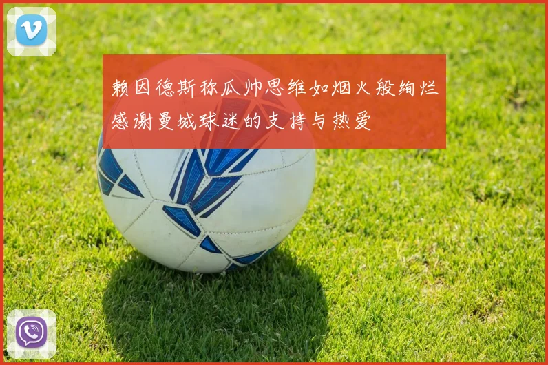 赖因德斯称瓜帅思维如烟火般绚烂感谢曼城球迷的支持与热爱