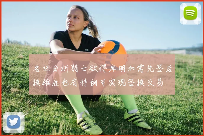 名记分析骑士欲得库明加需先签后换雄鹿也有特例可实现签换交易