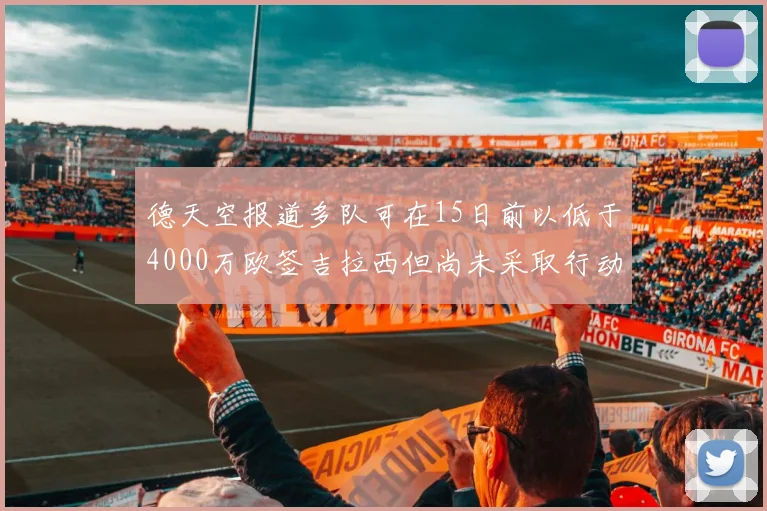 德天空报道多队可在15日前以低于4000万欧签吉拉西但尚未采取行动