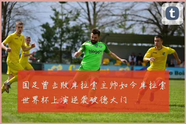国足曾击败库拉索主帅如今库拉索世界杯上演逆袭破德大门