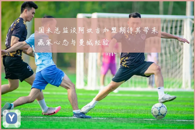 国米总监谈阿坎吉加盟期待其带来赢家心态与曼城经验