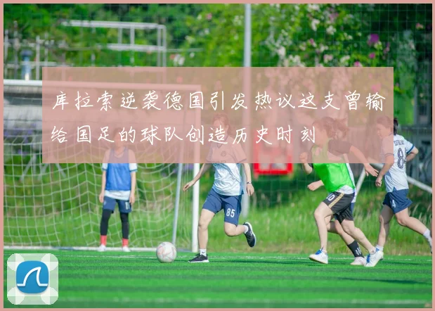 库拉索逆袭德国引发热议这支曾输给国足的球队创造历史时刻
