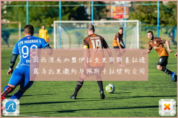 因西涅或加盟伊拉克里斯斯基拉透露马扎里邀约与佩斯卡拉续约合同