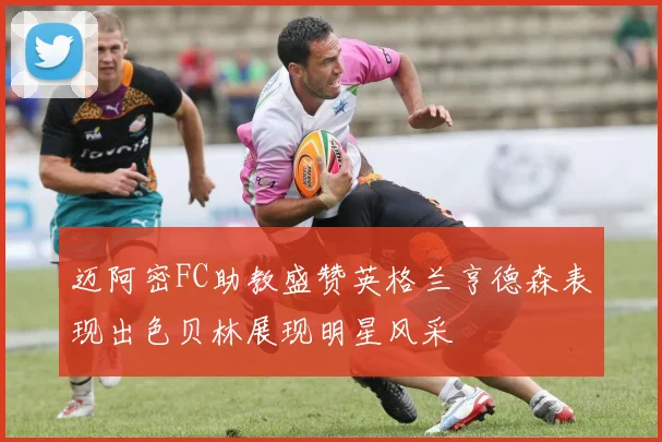 迈阿密FC助教盛赞英格兰亨德森表现出色贝林展现明星风采