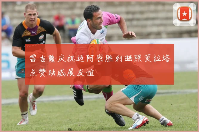 雷吉隆庆祝迈阿密胜利晒照莫拉塔点赞助威展友谊