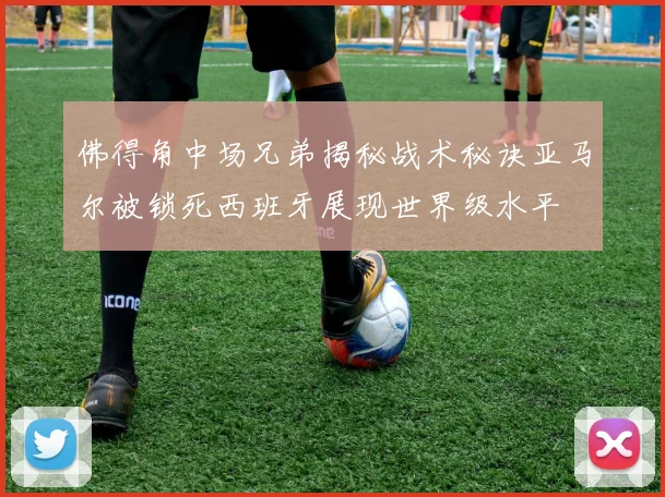 佛得角中场兄弟揭秘战术秘诀亚马尔被锁死西班牙展现世界级水平