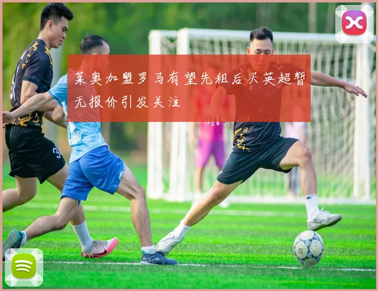 莱奥加盟罗马有望先租后买英超暂无报价引发关注